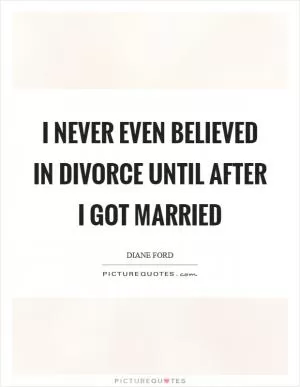 I never even believed in divorce until after I got married Picture Quote #1