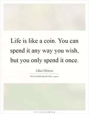 Life is like a coin. You can spend it any way you wish, but you only spend it once Picture Quote #1