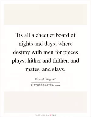Tis all a chequer board of nights and days, where destiny with men for pieces plays; hither and thither, and mates, and slays Picture Quote #1
