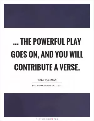 ... the powerful play goes on, and you will contribute a verse Picture Quote #1