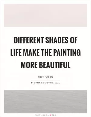 Different shades of life make the painting more beautiful Picture Quote #1