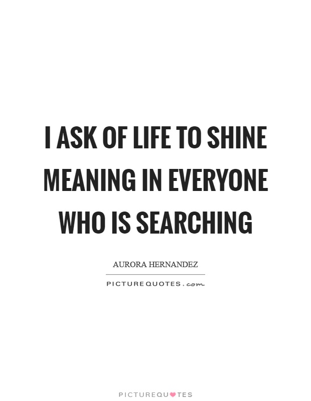 I ask of life to shine meaning in everyone who is searching Picture Quote #1