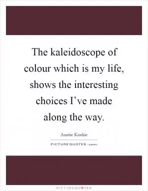 The kaleidoscope of colour which is my life, shows the interesting choices I’ve made along the way Picture Quote #1