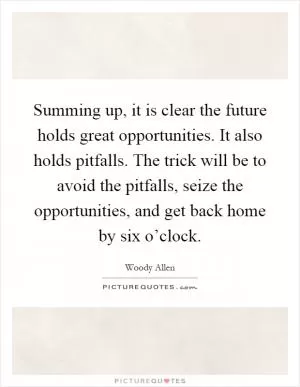 Summing up, it is clear the future holds great opportunities. It also holds pitfalls. The trick will be to avoid the pitfalls, seize the opportunities, and get back home by six o’clock Picture Quote #1