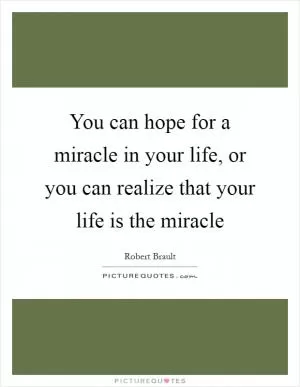 You can hope for a miracle in your life, or you can realize that your life is the miracle Picture Quote #1