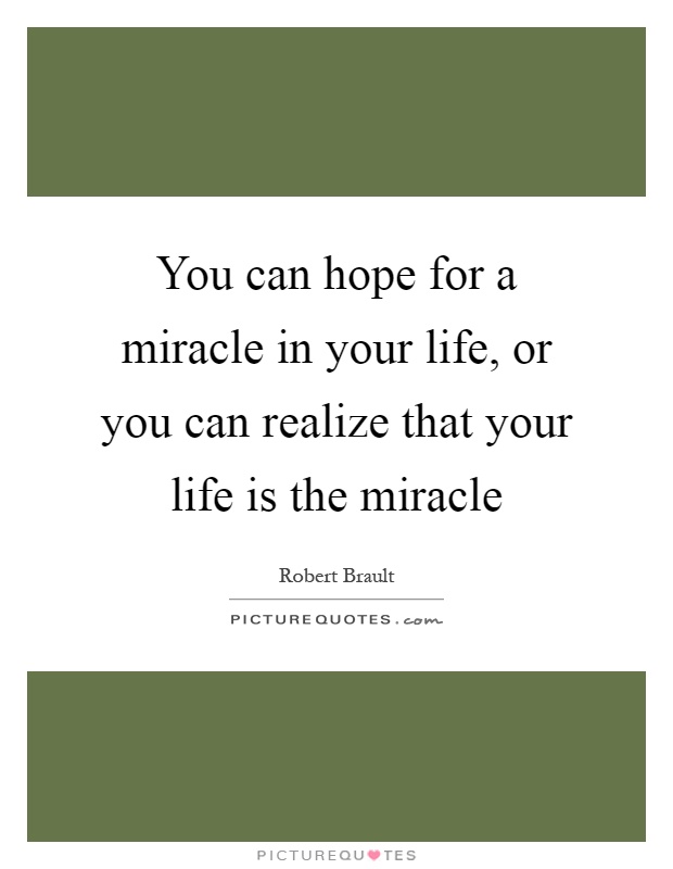 You can hope for a miracle in your life, or you can realize that your life is the miracle Picture Quote #1