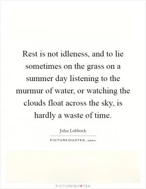 Rest is not idleness, and to lie sometimes on the grass on a summer day listening to the murmur of water, or watching the clouds float across the sky, is hardly a waste of time Picture Quote #1