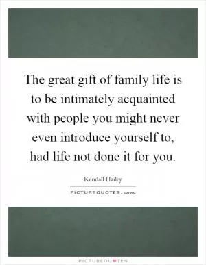 The great gift of family life is to be intimately acquainted with people you might never even introduce yourself to, had life not done it for you Picture Quote #1