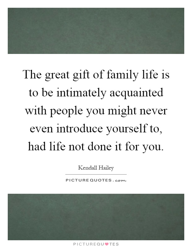 The great gift of family life is to be intimately acquainted with people you might never even introduce yourself to, had life not done it for you Picture Quote #1