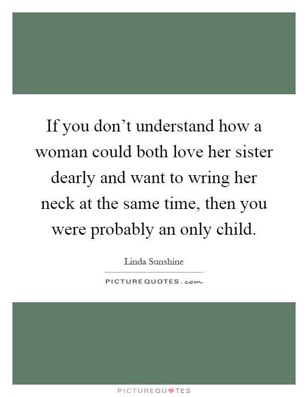 If you don't understand how a woman could both love her sister dearly and want to wring her neck at the same time, then you were probably an only child Picture Quote #1