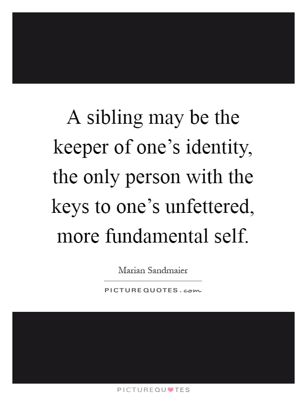 A sibling may be the keeper of one's identity, the only person with the keys to one's unfettered, more fundamental self Picture Quote #1