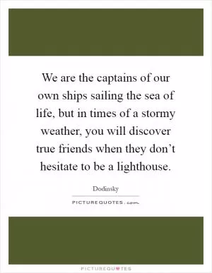 We are the captains of our own ships sailing the sea of life, but in times of a stormy weather, you will discover true friends when they don’t hesitate to be a lighthouse Picture Quote #1