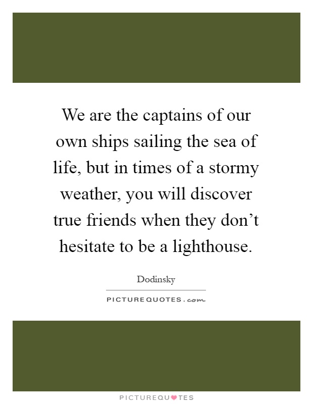 We are the captains of our own ships sailing the sea of life, but in times of a stormy weather, you will discover true friends when they don't hesitate to be a lighthouse Picture Quote #1