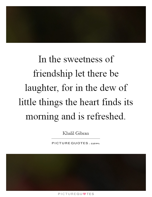 In the sweetness of friendship let there be laughter, for in the dew of little things the heart finds its morning and is refreshed Picture Quote #1