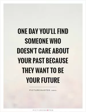 One day you'll find someone who doesn't care about your past because they want to be your future Picture Quote #1