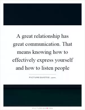 A great relationship has great communication. That means knowing how to effectively express yourself and how to listen people Picture Quote #1