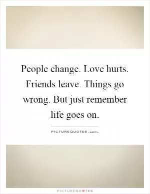 People change. Love hurts. Friends leave. Things go wrong. But just remember life goes on Picture Quote #1