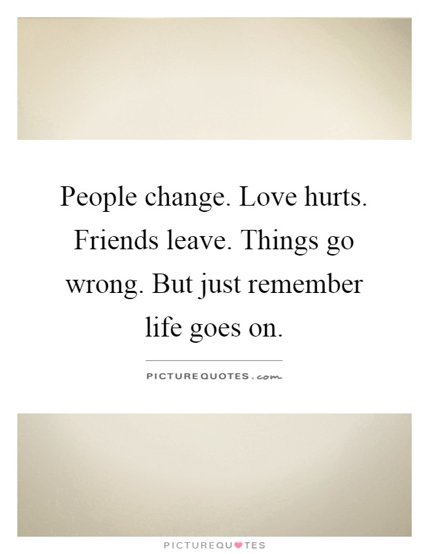 People change. Love hurts. Friends leave. Things go wrong. But just remember life goes on Picture Quote #1