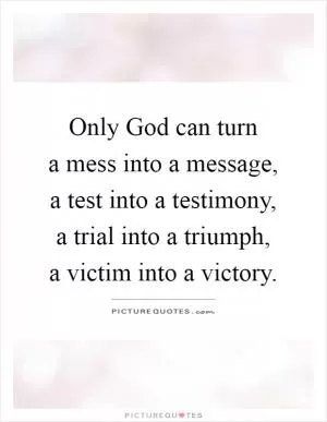 Only God can turn  a mess into a message,  a test into a testimony,  a trial into a triumph,  a victim into a victory Picture Quote #1