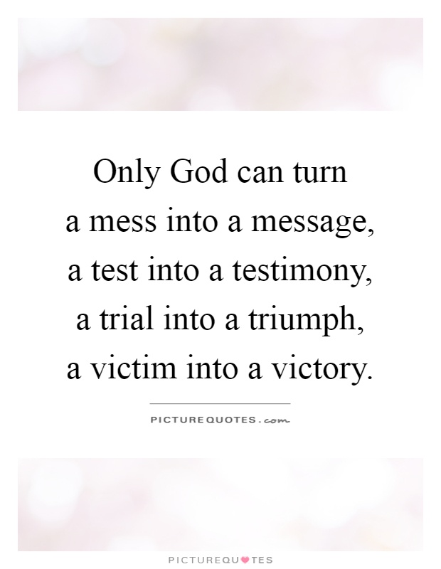 Only God can turn  a mess into a message,  a test into a testimony,  a trial into a triumph,  a victim into a victory Picture Quote #1