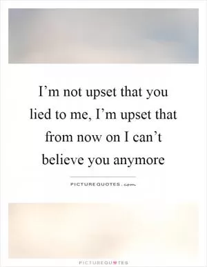 I’m not upset that you lied to me, I’m upset that from now on I can’t believe you anymore Picture Quote #1