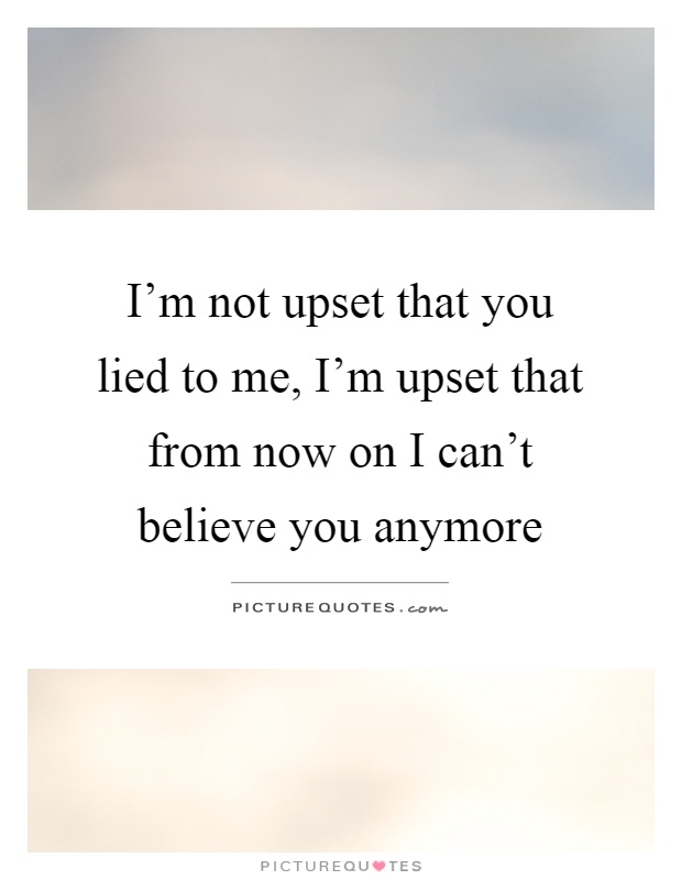 I'm not upset that you lied to me, I'm upset that from now on I can't believe you anymore Picture Quote #1