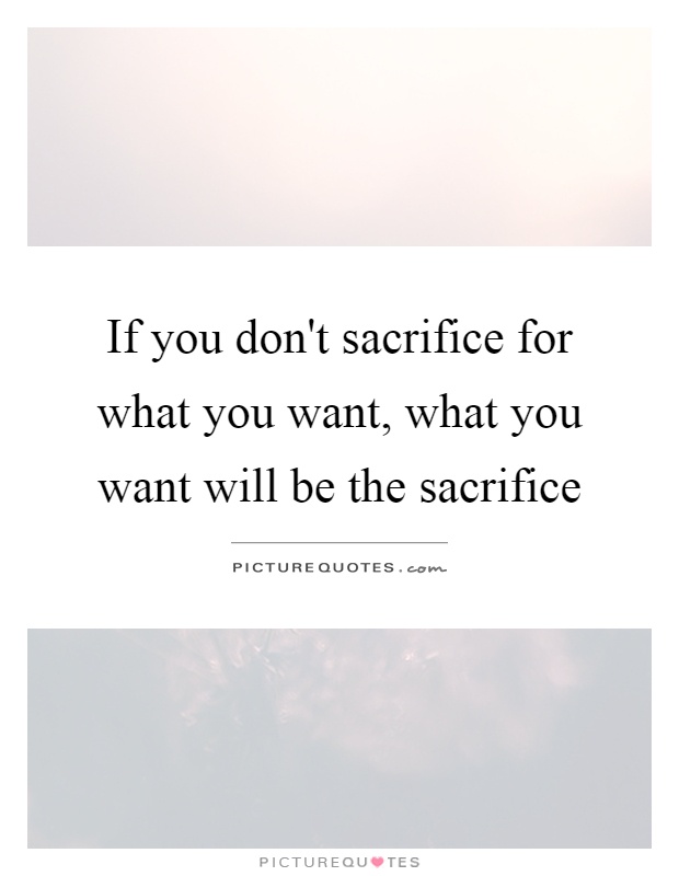 If you don't sacrifice for what you want, what you want will be the sacrifice Picture Quote #1