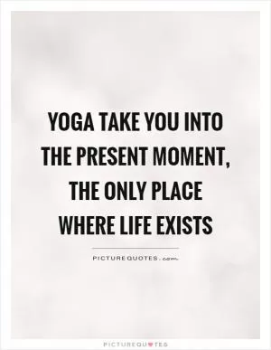 Yoga take you into the present moment, the only place where life exists Picture Quote #1