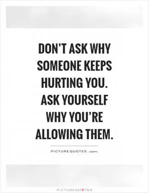 Don’t ask why someone keeps hurting you. Ask yourself why you’re allowing them Picture Quote #1