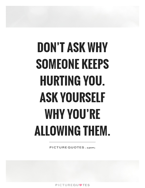 Don't ask why someone keeps hurting you. Ask yourself why you're allowing them Picture Quote #1