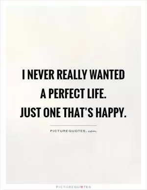 I never really wanted a perfect life.  Just one that’s happy Picture Quote #1