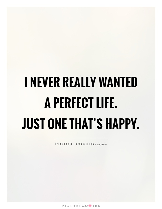 I never really wanted a perfect life.  Just one that's happy Picture Quote #1