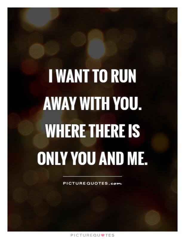 I want to run away with you. Where there is only you and me Picture Quote #1