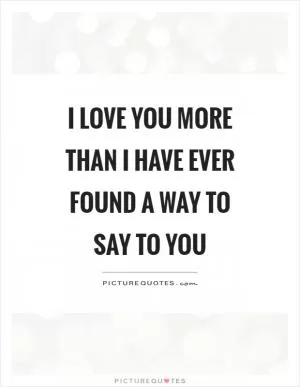 I love you more than I have ever found a way to say to you Picture Quote #1