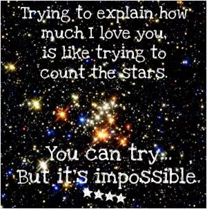 Trying to explain how much I love you, is like trying to count the stars. You can try... but It’s impossible Picture Quote #1