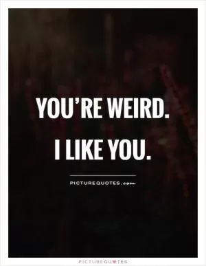 You’re weird. I like you Picture Quote #1