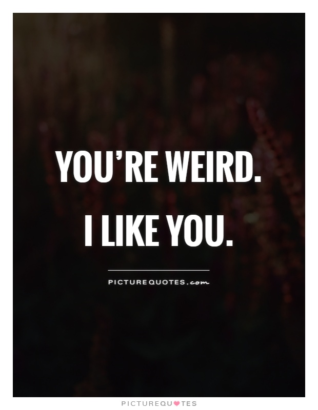 You're weird. I like you Picture Quote #1