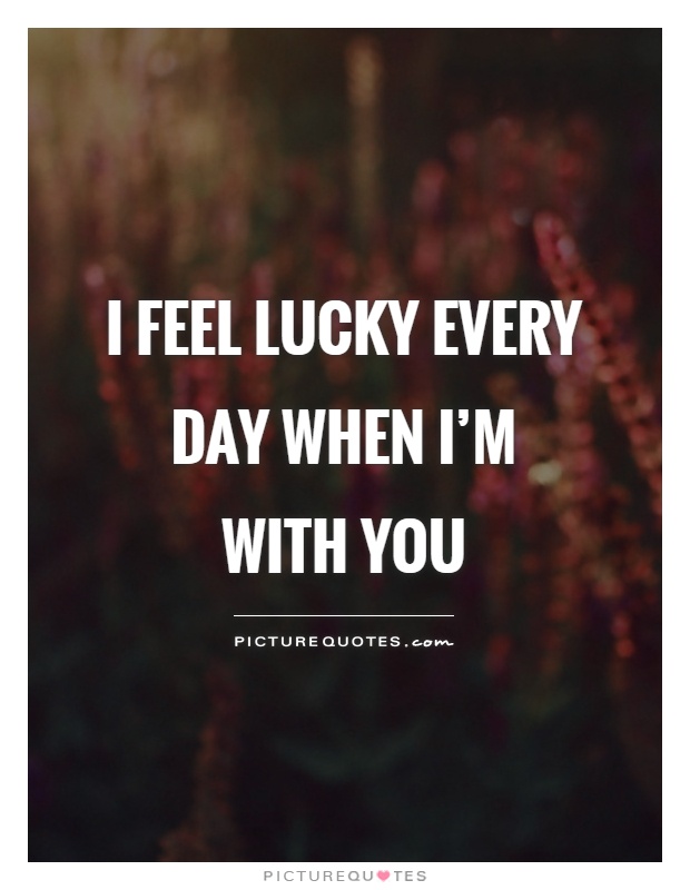 I feel lucky every day when I’m with you Picture Quote #1