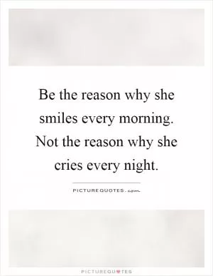 Be the reason why she smiles every morning. Not the reason why she cries every night Picture Quote #1
