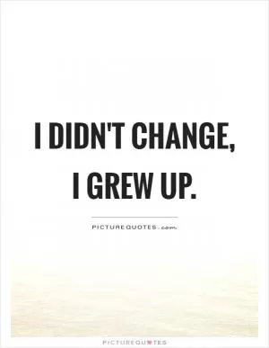 I didn't change, I grew up Picture Quote #1