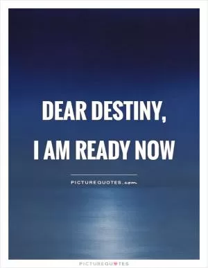Dear destiny,  I am ready now Picture Quote #1