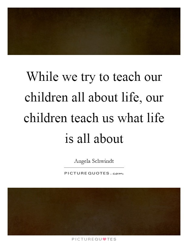 While we try to teach our children all about life, our children teach us what life is all about Picture Quote #1