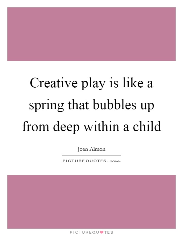 Creative play is like a spring that bubbles up from deep within a child Picture Quote #1