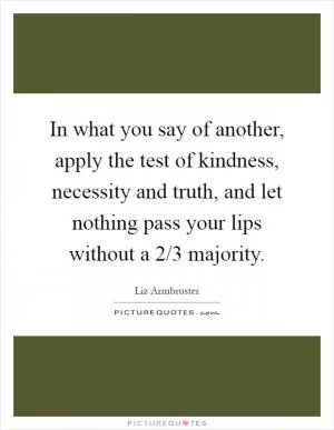 In what you say of another, apply the test of kindness, necessity and truth, and let nothing pass your lips without a 2/3 majority Picture Quote #1