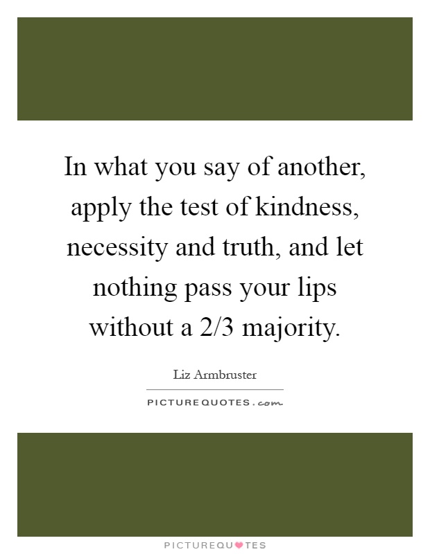 In what you say of another, apply the test of kindness, necessity and truth, and let nothing pass your lips without a 2/3 majority Picture Quote #1
