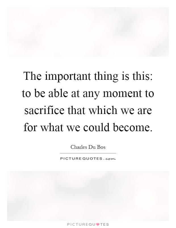 The important thing is this: to be able at any moment to sacrifice that which we are for what we could become Picture Quote #1