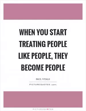 When you start treating people like people, they become people Picture Quote #1