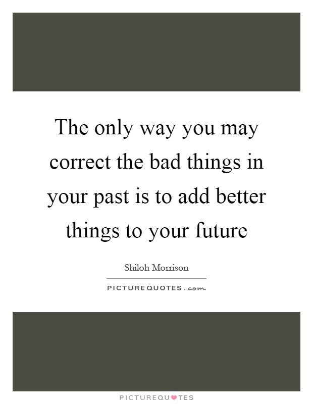 The only way you may correct the bad things in your past is to add better things to your future Picture Quote #1