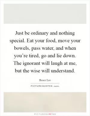 Just be ordinary and nothing special. Eat your food, move your bowels, pass water, and when you’re tired, go and lie down. The ignorant will laugh at me, but the wise will understand Picture Quote #1