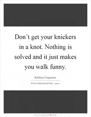 Don’t get your knickers in a knot. Nothing is solved and it just makes you walk funny Picture Quote #1